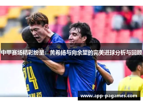 中甲赛场精彩纷呈：黄希扬与向余望的完美进球分析与回顾