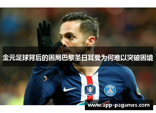 金元足球背后的困局巴黎圣日耳曼为何难以突破困境