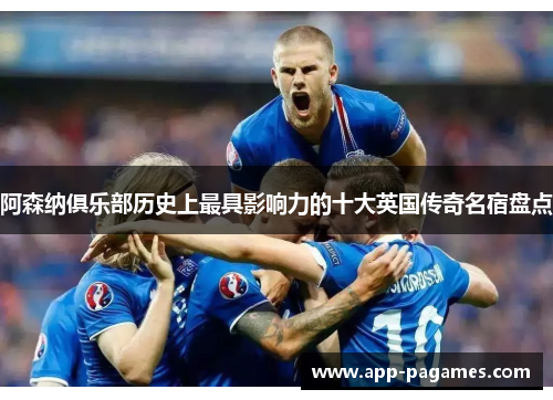 阿森纳俱乐部历史上最具影响力的十大英国传奇名宿盘点