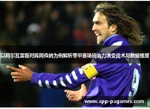 以阿尔瓦雷斯对阵阿森纳为例解析意甲赛场统治力演变战术与数据维度