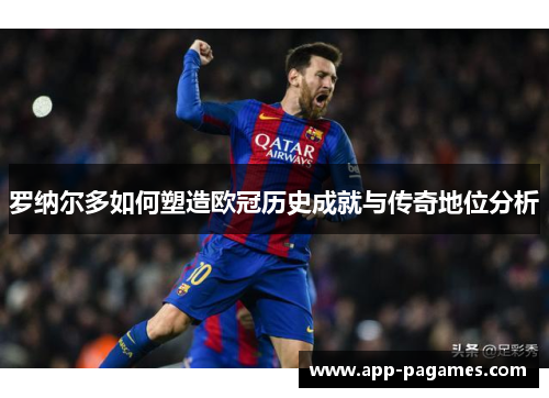 罗纳尔多如何塑造欧冠历史成就与传奇地位分析