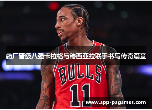 药厂晋级八强卡拉格与穆西亚拉联手书写传奇篇章