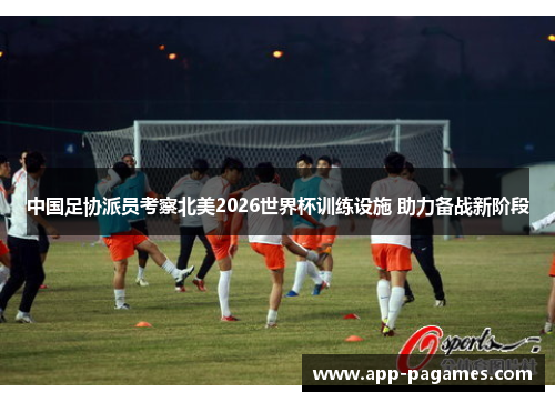 中国足协派员考察北美2026世界杯训练设施 助力备战新阶段