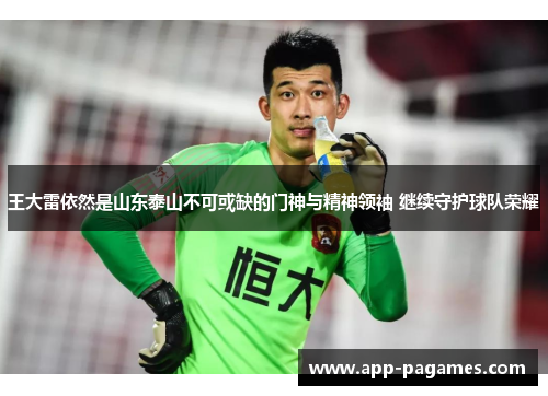 王大雷依然是山东泰山不可或缺的门神与精神领袖 继续守护球队荣耀