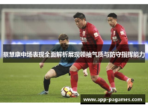 蔡慧康中场表现全面解析展现领袖气质与防守指挥能力