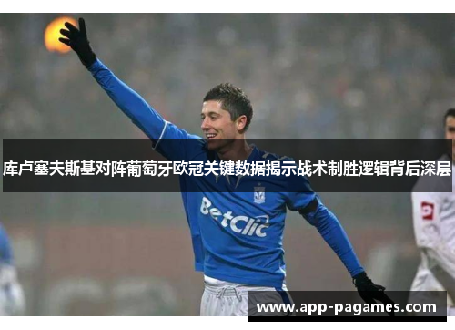 库卢塞夫斯基对阵葡萄牙欧冠关键数据揭示战术制胜逻辑背后深层
