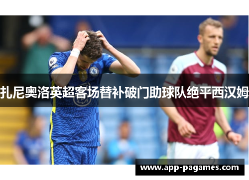 扎尼奥洛英超客场替补破门助球队绝平西汉姆