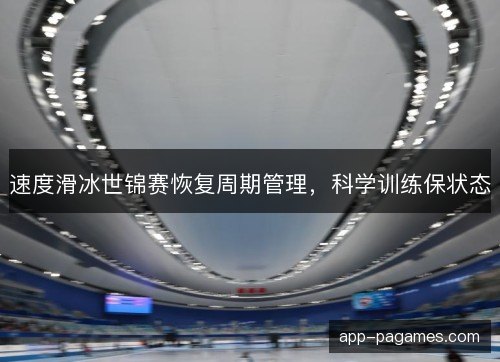速度滑冰世锦赛恢复周期管理，科学训练保状态