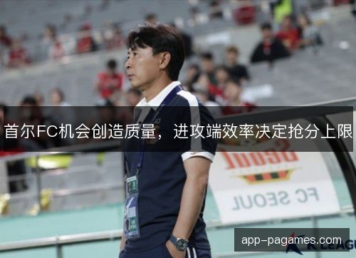 首尔FC机会创造质量，进攻端效率决定抢分上限