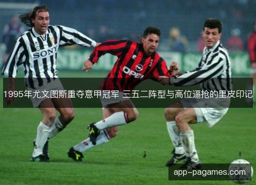 1995年尤文图斯重夺意甲冠军 三五二阵型与高位逼抢的里皮印记 1995年尤文图斯重夺意甲冠军 三五二阵型与高位逼抢的里皮印记